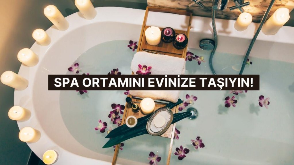 Yok Böyle Bi’ Değişim! Evde Spa Keyfi ile Kendinizi Şımartmanın 8 Altın Kuralı